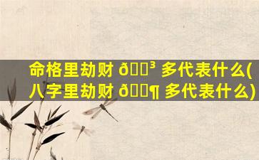 命格里劫财 🌳 多代表什么(八字里劫财 🐶 多代表什么)